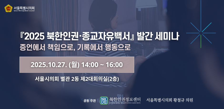 2025 북한인권 종교자유백서 발간 세미나 . 2025 북한인권 종교자유백서 발간 세미나
증언에서 책임으로, 기록에서 행동으로
2025.10.27.(월) 14:00 ~ 16:00
서울시의회 별관 2동 제2대회의실(2층)
공동주관 북한인권정보센터 서울특별시의회 활철규 의원