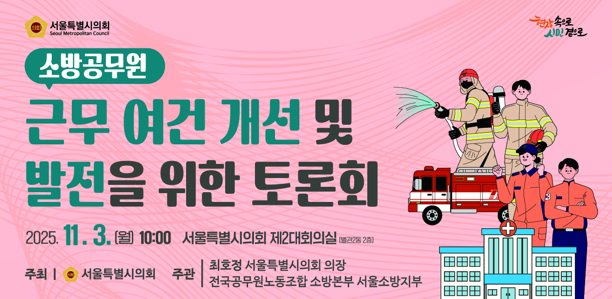 소방공무원 근무 여건 개선 및 발전을 위한 토론회 . 소방공무원 근무 여건 개선 및 발전을 위한 토론회
2025.11.3.(월) 10:00 서울특별시의회 제2대회의실(별관2동 2층)
주최 서울특별시의회
주관 최호정 서울특별시의회 의장
전국공무원노동조합 소방본부 서울소방지부