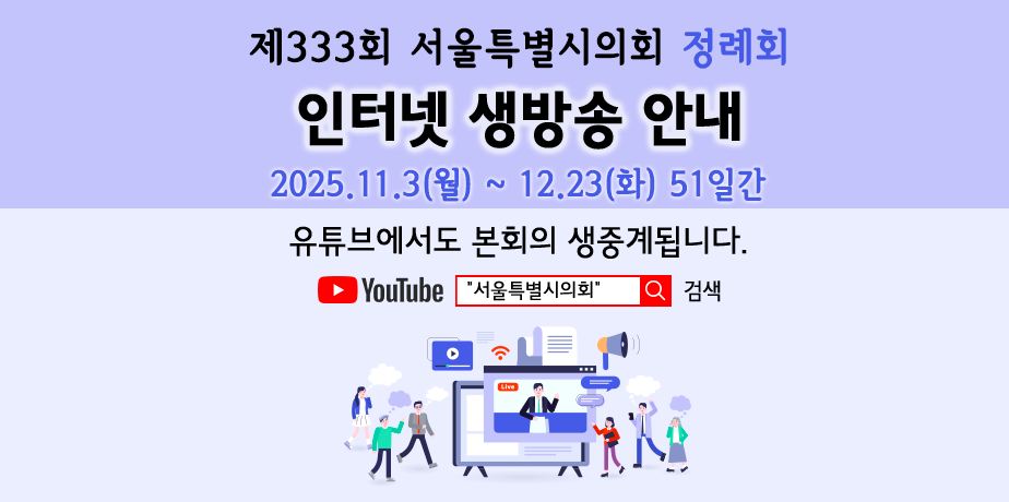 제333회 서울특별시의회 정례회 인터넷 생방송 안내 . 제333회 서울특별시의회 정례회
인터넷 생방송 안내
2025.11.3.(월) ~ 12.23.(화) 51일간
유튜브에서도 본회의 생중계됩니다.