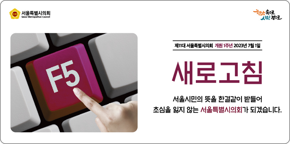제11대 서울특별시의회 개원1주년(새로고침) . 제11대 서울특별시의회 개원1주년
2023년 7월 1일
새로고침
서울시민의 뜻을 한결같이 받을어 초심을 잃지 않는 서울특별시의회가 되겠습니다.