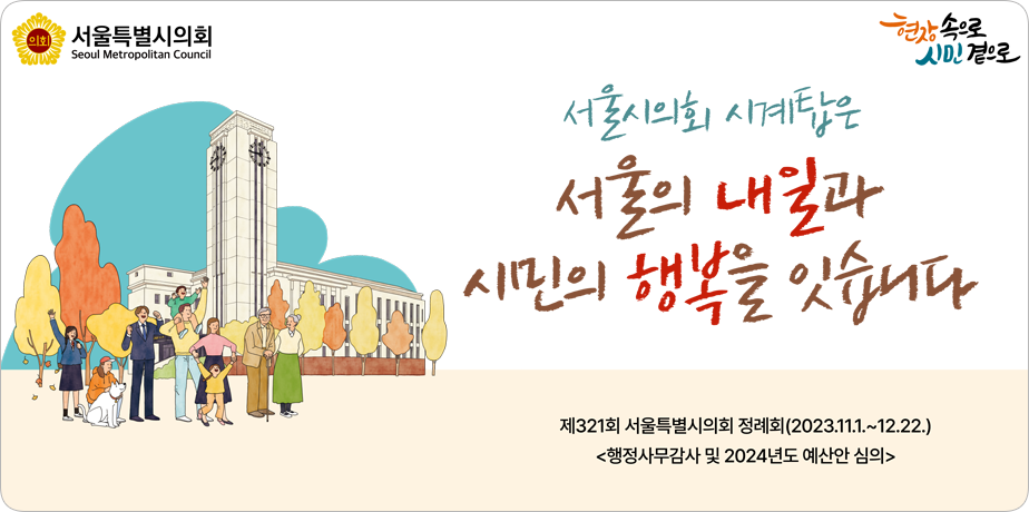 2023년 하반기 홍보배너 . 서울시의회 시계탑은 서울의 내일과 시민의 행복을 잇습니다
제321회 서울특별시의회 정례회(2023.11.1~12.22.)
<행정사무감사 및 2024년도 예산안 심의>