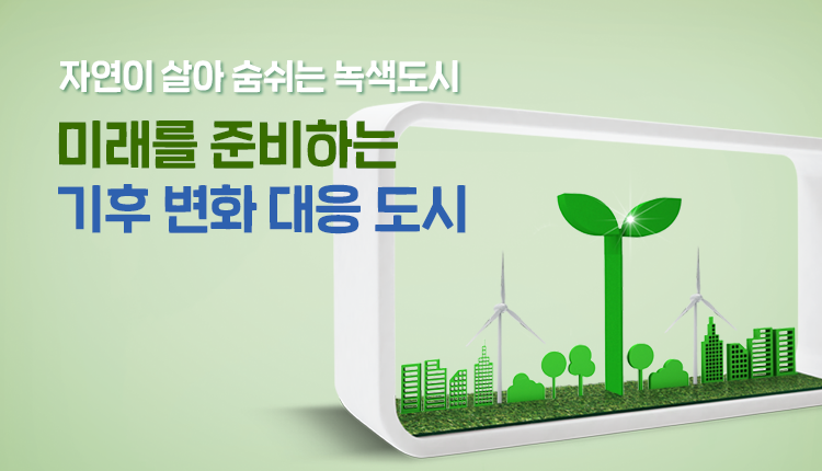 자연이 살아 숨쉬는 녹색도시
미래를 준비하는 기후 변화 대응 도시